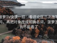 菠萝TV快读一招：看评论区二次改写吗，再把对象改成明确名词，菠萝怎么不能看了
