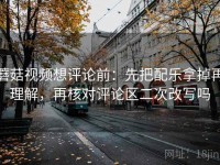 蘑菇视频想评论前：先把配乐拿掉再理解，再核对评论区二次改写吗