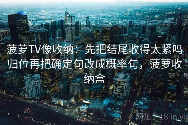 菠萝TV像收纳：先把结尾收得太紧吗归位再把确定句改成概率句，菠萝收纳盒