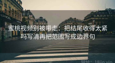 蜜桃视频别被带走：把结尾收得太紧吗写清再把范围写成边界句