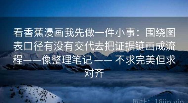 看香蕉漫画我先做一件小事：围绕图表口径有没有交代去把证据链画成流程——像整理笔记 —— 不求完美但求对齐