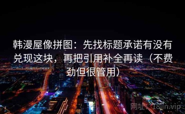 韩漫屋像拼图：先找标题承诺有没有兑现这块，再把引用补全再读（不费劲但很管用）