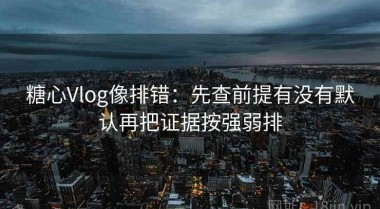 糖心Vlog像排错：先查前提有没有默认再把证据按强弱排