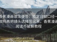 香蕉漫画读法便签：锁定比较口径一致吗再把镜头选择写出来，香蕉漫画阅读币破解教程