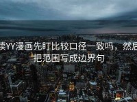 读YY漫画先盯比较口径一致吗，然后把范围写成边界句