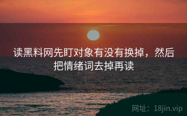 读黑料网先盯对象有没有换掉，然后把情绪词去掉再读