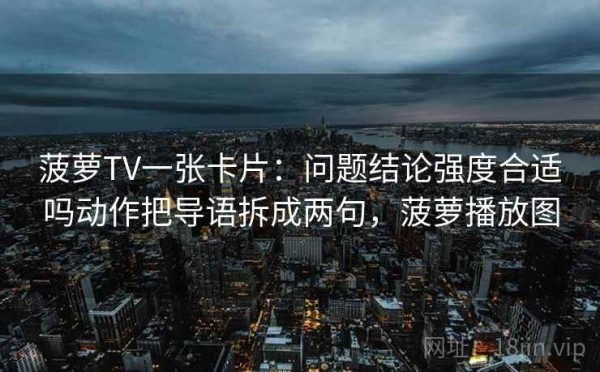 菠萝TV一张卡片：问题结论强度合适吗动作把导语拆成两句，菠萝播放图