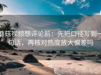 蘑菇视频想评论前：先把口径写到一句话，再核对热度放大偏差吗