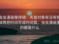 虫虫漫画像排错：先查对象有没有换掉再把时间写成时间窗，虫虫漫画里的都是什么