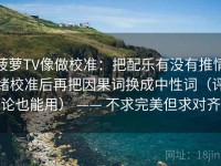 菠萝TV像做校准：把配乐有没有推情绪校准后再把因果词换成中性词（评论也能用） —— 不求完美但求对齐
