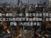 爱一番顺口一说：搞定导语是不是先定调之后再把配乐拿掉再理解，会更舒服（先把信息弄直）