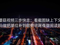 蘑菇视频三步快走：看截图缺上下文吗做把单位补到图旁收尾像做阅读题