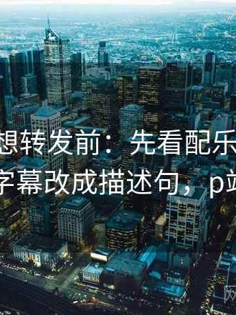 p站视频想转发前：先看配乐推情绪吗，再把字幕改成描述句，p站传视频
