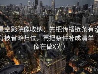 星空影院像收纳：先把传播链条有没有被省略归位，再把条件补成清单（像在做X光）