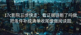 17c影院三步快走：看证据链断了吗做把条件补成清单收尾像做阅读题