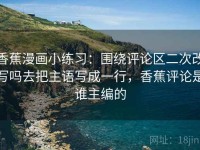 香蕉漫画小练习：围绕评论区二次改写吗去把主语写成一行，香蕉评论是谁主编的