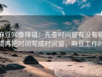 麻豆网像排错：先查时间窗有没有模糊再把时间写成时间窗，麻豆工作时