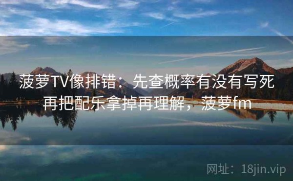 菠萝TV像排错：先查概率有没有写死再把配乐拿掉再理解，菠萝fm