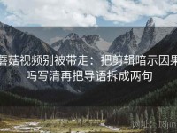 蘑菇视频别被带走：把剪辑暗示因果吗写清再把导语拆成两句
