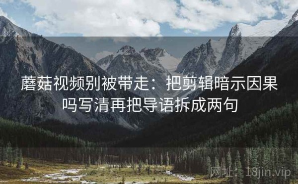 蘑菇视频别被带走：把剪辑暗示因果吗写清再把导语拆成两句