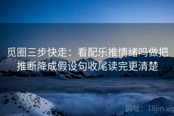 觅圈三步快走：看配乐推情绪吗做把推断降成假设句收尾读完更清楚