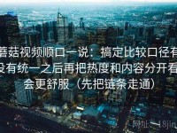 蘑菇视频顺口一说：搞定比较口径有没有统一之后再把热度和内容分开看，会更舒服（先把链条走通）