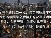 柚子影视顺口一说：搞定剪辑顺序有没有暗示因果之后再把对象写成明确名词，会更舒服（先把信息弄直），另外：把口径补齐就不容易跑偏