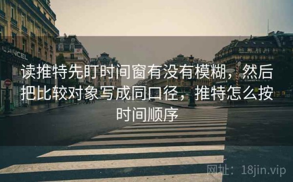 读推特先盯时间窗有没有模糊，然后把比较对象写成同口径，推特怎么按时间顺序