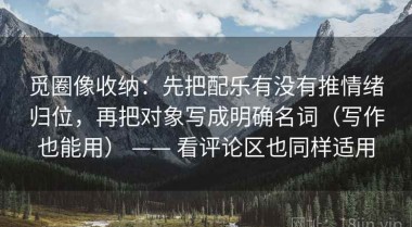 觅圈像收纳：先把配乐有没有推情绪归位，再把对象写成明确名词（写作也能用） —— 看评论区也同样适用