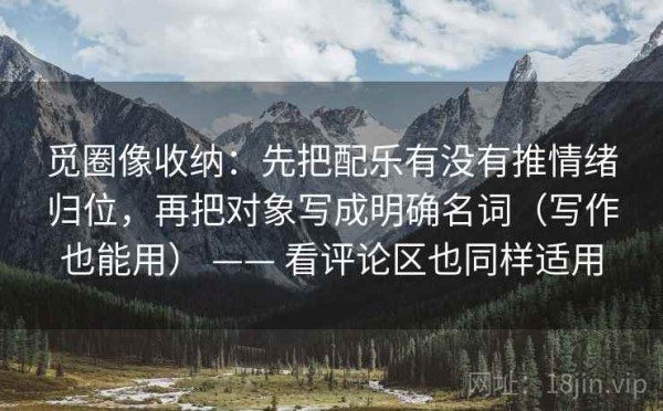 觅圈像收纳：先把配乐有没有推情绪归位，再把对象写成明确名词（写作也能用） —— 看评论区也同样适用