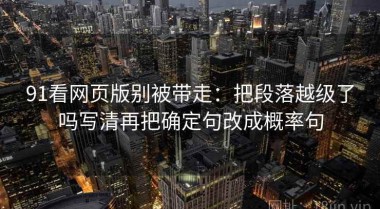 91看网页版别被带走：把段落越级了吗写清再把确定句改成概率句