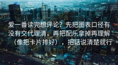 爱一番读完想评论？先把图表口径有没有交代理清，再把配乐拿掉再理解（像把卡片排好），把话说清楚就行
