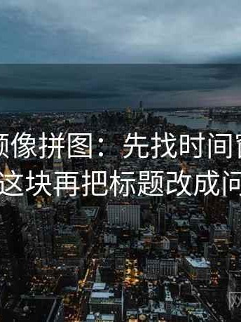 蘑菇视频像拼图：先找时间窗有没有模糊这块再把标题改成问题句