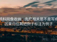 黑料网像收纳：先把相关是不是写成因果归位再把例子标注为例子