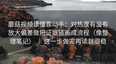 蘑菇视频读懂靠动手：对热度有没有放大偏差做把证据链画成流程（像整理笔记） ｜ 这一步做完再读就很稳