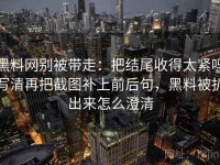 黑料网别被带走：把结尾收得太紧吗写清再把截图补上前后句，黑料被扒出来怎么澄清