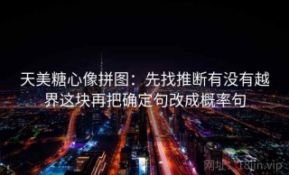天美糖心像拼图：先找推断有没有越界这块再把确定句改成概率句