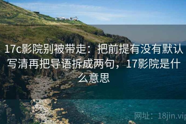 17c影院别被带走：把前提有没有默认写清再把导语拆成两句，17影院是什么意思