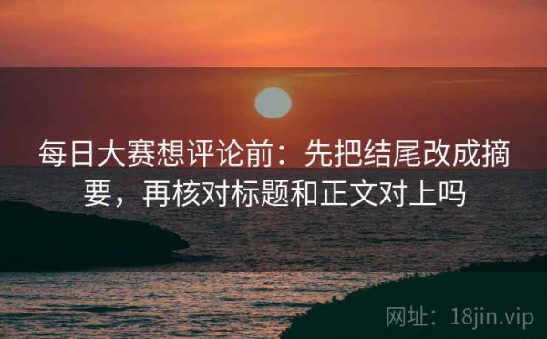 每日大赛想评论前：先把结尾改成摘要，再核对标题和正文对上吗