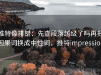 推特像排错：先查段落越级了吗再把因果词换成中性词，推特impression
