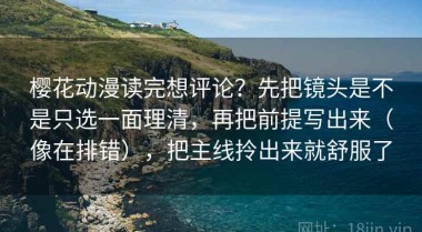 樱花动漫读完想评论？先把镜头是不是只选一面理清，再把前提写出来（像在排错），把主线拎出来就舒服了
