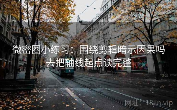 微密圈小练习：围绕剪辑暗示因果吗去把轴线起点读完整
