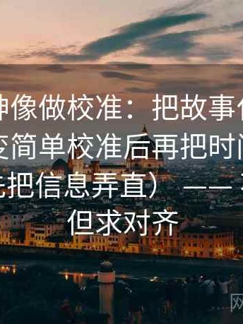 推特大神像做校准：把故事化是不是让判断变简单校准后再把时间窗写成起止（先把信息弄直） —— 不求完美但求对齐
