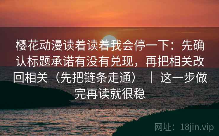 樱花动漫读着读着我会停一下：先确认标题承诺有没有兑现，再把相关改回相关（先把链条走通） ｜ 这一步做完再读就很稳