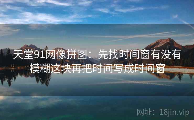 天堂91网像拼图：先找时间窗有没有模糊这块再把时间写成时间窗