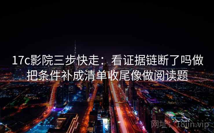 17c影院三步快走：看证据链断了吗做把条件补成清单收尾像做阅读题