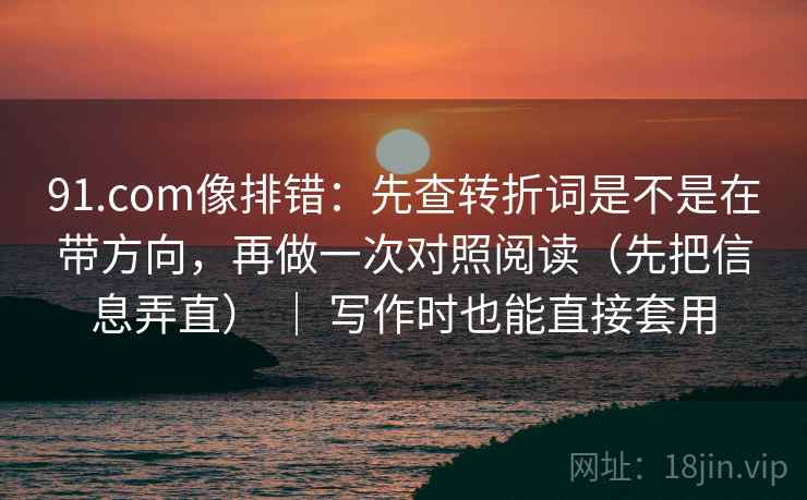 91.com像排错：先查转折词是不是在带方向，再做一次对照阅读（先把信息弄直） ｜ 写作时也能直接套用
