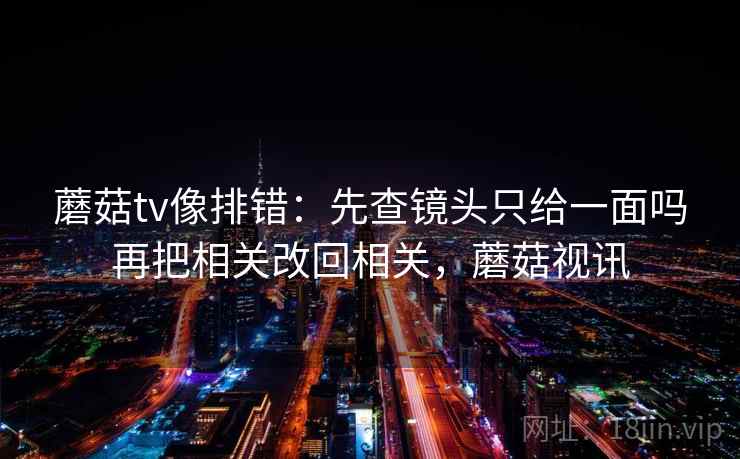 蘑菇tv像排错：先查镜头只给一面吗再把相关改回相关，蘑菇视讯