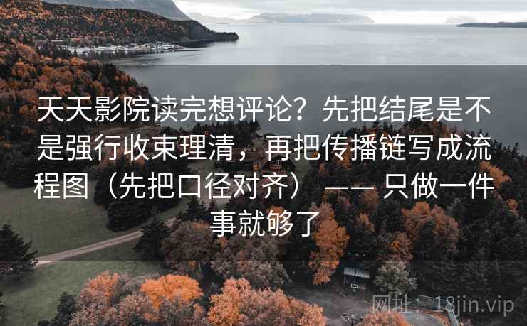 天天影院读完想评论？先把结尾是不是强行收束理清，再把传播链写成流程图（先把口径对齐） —— 只做一件事就够了