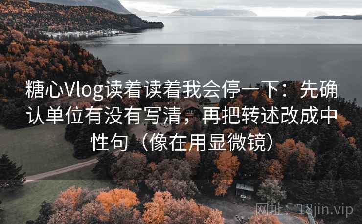 糖心Vlog读着读着我会停一下：先确认单位有没有写清，再把转述改成中性句（像在用显微镜）